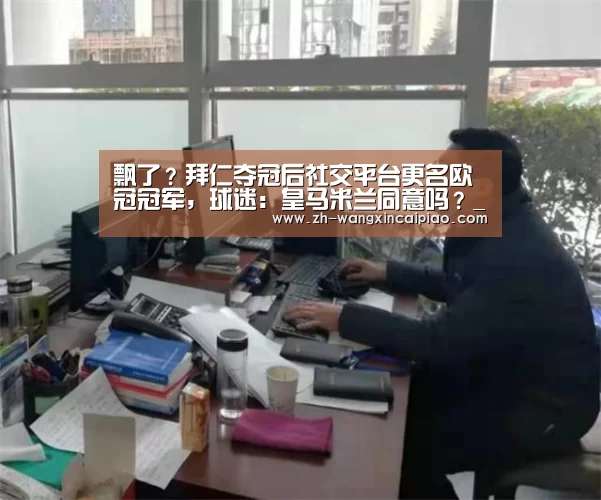 飘了?拜仁夺冠后社交平台更名欧冠冠军,球迷:皇马米兰同意吗?_信彩票(图1) 信彩票