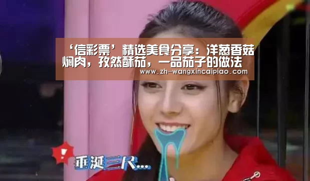 ‘信彩票’精选美食分享:洋葱香菇焖肉,孜然酥茄,一品茄子的做法(图2) 信彩票