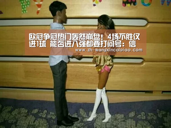 欧冠争冠热门轰然崩盘!4场不胜仅进1球 能否进八强都要打问号:信彩票(图3) 信彩票
