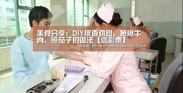 美食分享：DIY椒香鸡翅、葱爆牛肉、煎茄子的做法【信彩票】